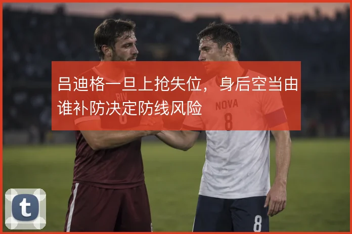 吕迪格一旦上抢失位,身后空当由谁补防决定防线风险
