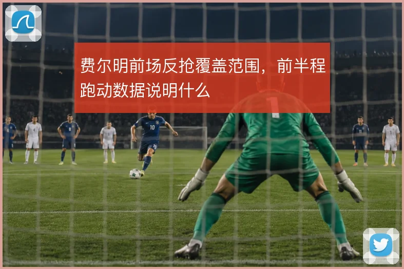 费尔明前场反抢覆盖范围,前半程跑动数据说明什么