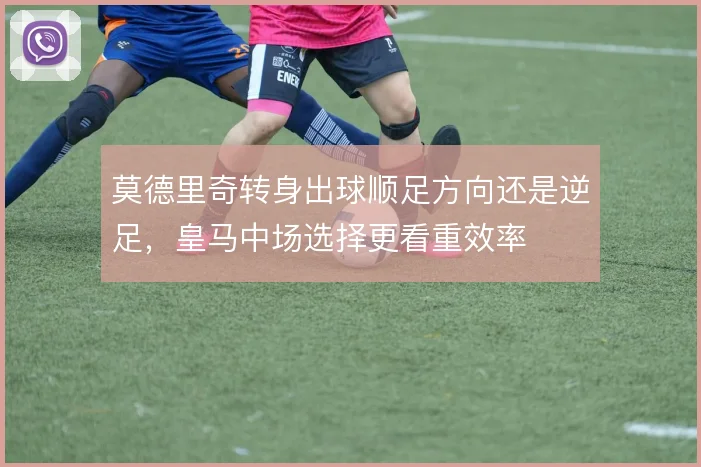 莫德里奇转身出球顺足方向还是逆足，皇马中场选择更看重效率