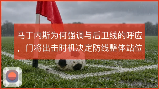 马丁内斯为何强调与后卫线的呼应，门将出击时机决定防线整体站位