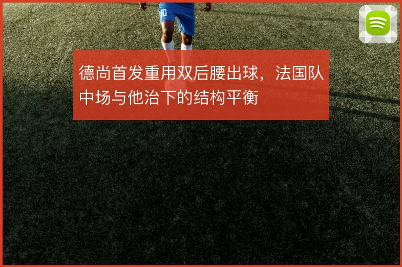 德尚首发重用双后腰出球，法国队中场与他治下的结构平衡
