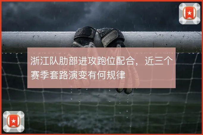 浙江队肋部进攻跑位配合,近三个赛季套路演变有何规律