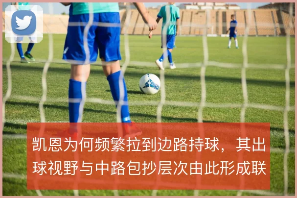 凯恩为何频繁拉到边路持球，其出球视野与中路包抄层次由此形成联动