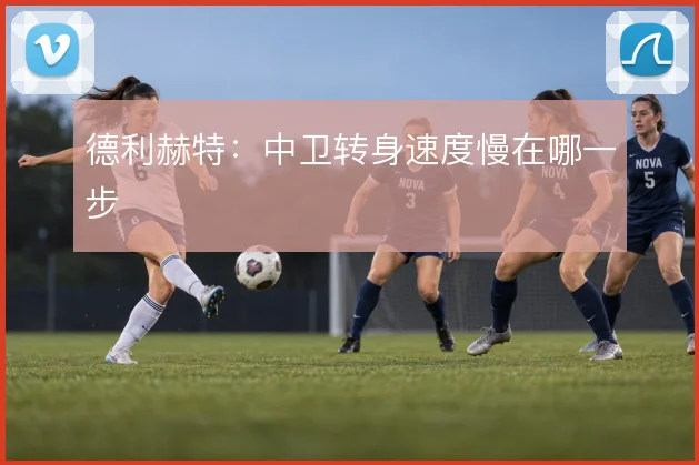 德利赫特：中卫转身速度慢在哪一步