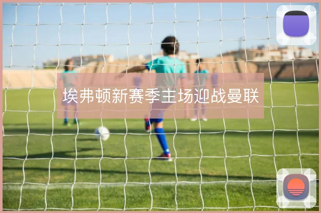 埃弗顿新赛季主场迎战曼联