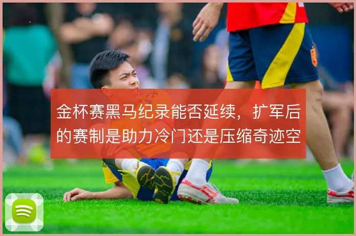金杯赛黑马纪录能否延续，扩军后的赛制是助力冷门还是压缩奇迹空间
