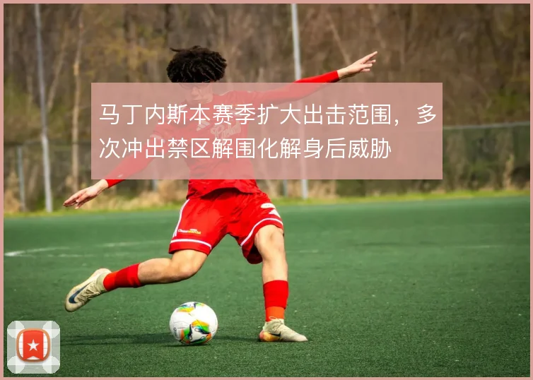 马丁内斯本赛季扩大出击范围，多次冲出禁区解围化解身后威胁