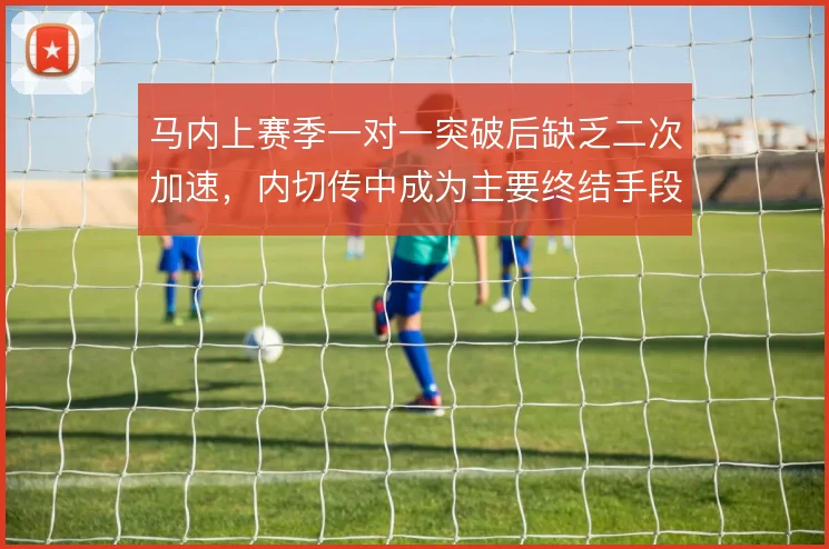 马内上赛季一对一突破后缺乏二次加速，内切传中成为主要终结手段