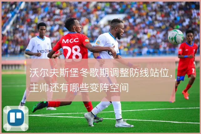 沃尔夫斯堡冬歇期调整防线站位，主帅还有哪些变阵空间