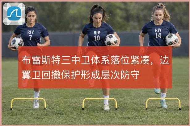 布雷斯特三中卫体系落位紧凑，边翼卫回撤保护形成层次防守