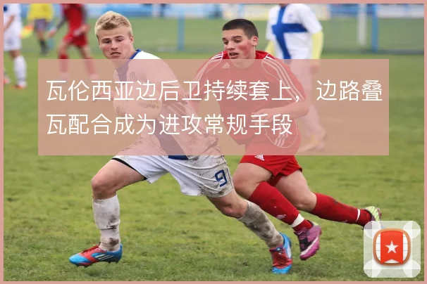 瓦伦西亚边后卫持续套上，边路叠瓦配合成为进攻常规手段