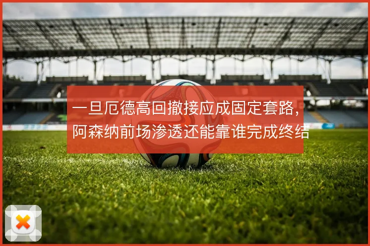 一旦厄德高回撤接应成固定套路，阿森纳前场渗透还能靠谁完成终结