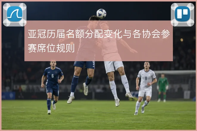 亚冠历届名额分配变化与各协会参赛席位规则