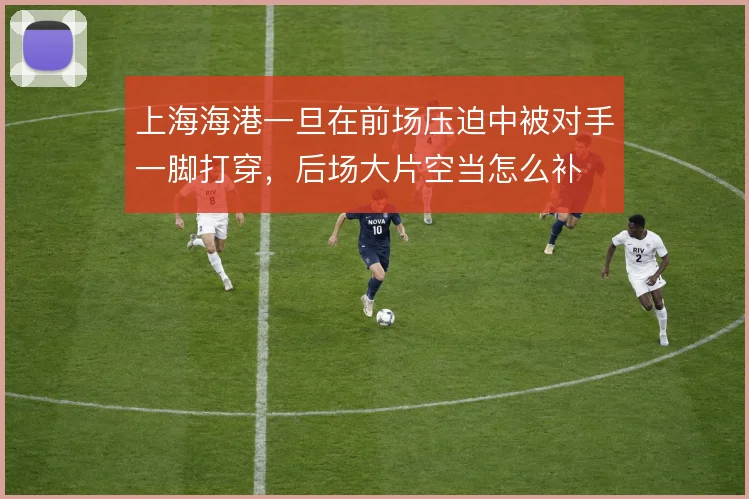 上海海港一旦在前场压迫中被对手一脚打穿，后场大片空当怎么补