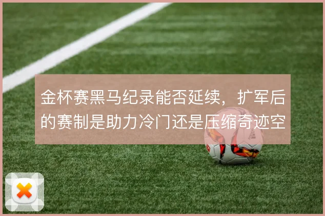 金杯赛黑马纪录能否延续，扩军后的赛制是助力冷门还是压缩奇迹空间