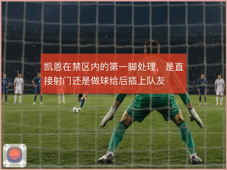凯恩在禁区内的第一脚处理，是直接射门还是做球给后插上队友