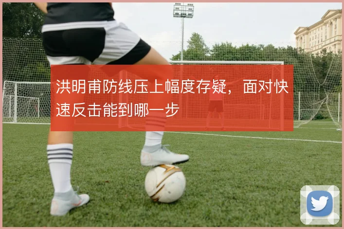 洪明甫防线压上幅度存疑，面对快速反击能到哪一步