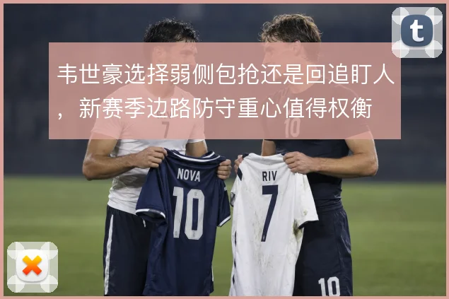 韦世豪选择弱侧包抢还是回追盯人，新赛季边路防守重心值得权衡