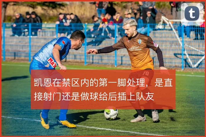 凯恩在禁区内的第一脚处理，是直接射门还是做球给后插上队友