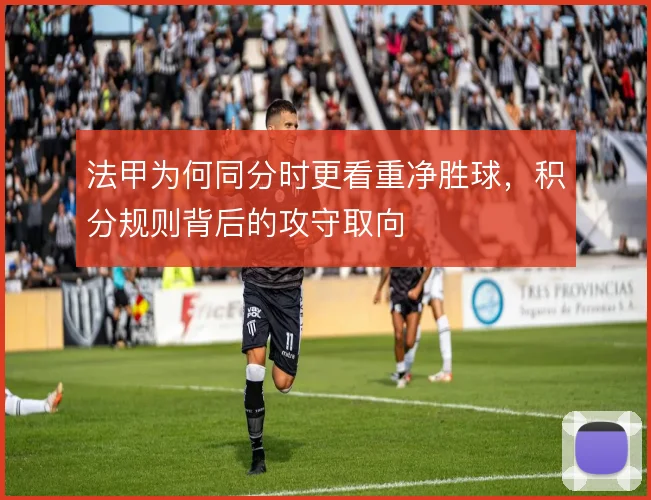 法甲为何同分时更看重净胜球，积分规则背后的攻守取向