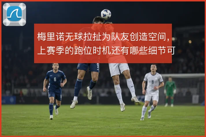 梅里诺无球拉扯为队友创造空间，上赛季的跑位时机还有哪些细节可挖