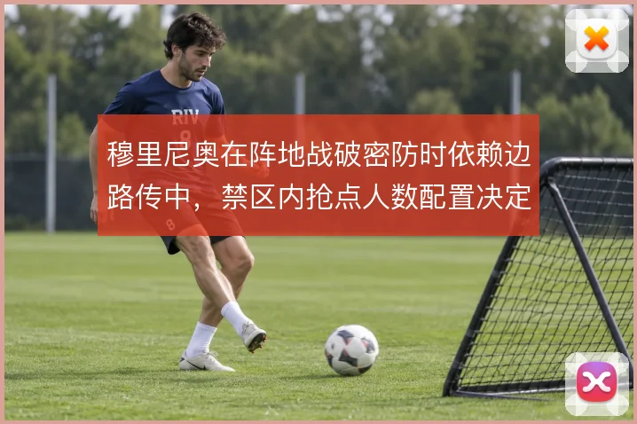 穆里尼奥在阵地战破密防时依赖边路传中，禁区内抢点人数配置决定效率