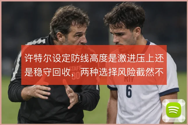许特尔设定防线高度是激进压上还是稳守回收，两种选择风险截然不同