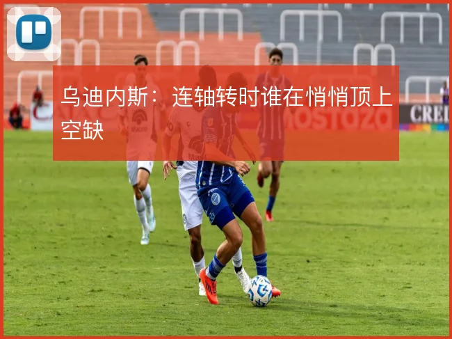 乌迪内斯：连轴转时谁在悄悄顶上空缺