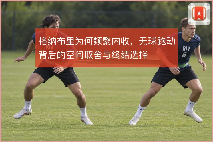 格纳布里为何频繁内收，无球跑动背后的空间取舍与终结选择