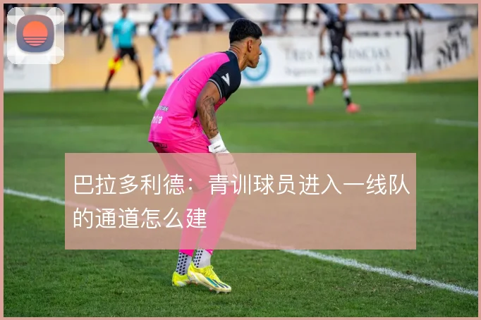 巴拉多利德：青训球员进入一线队的通道怎么建