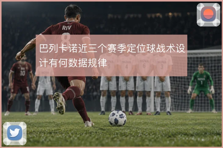 巴列卡诺近三个赛季定位球战术设计有何数据规律
