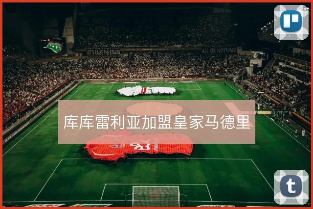 库库雷利亚加盟皇家马德里