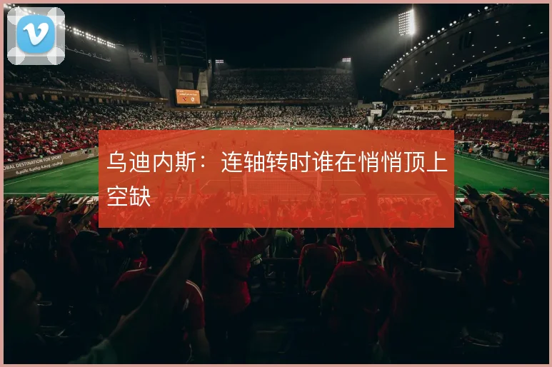 乌迪内斯：连轴转时谁在悄悄顶上空缺