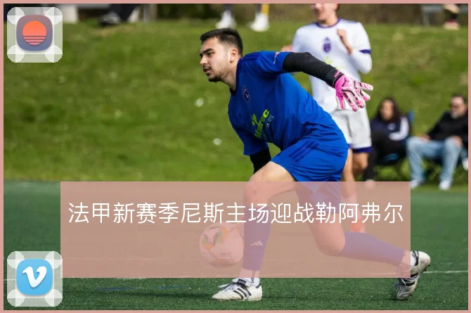法甲新赛季尼斯主场迎战勒阿弗尔