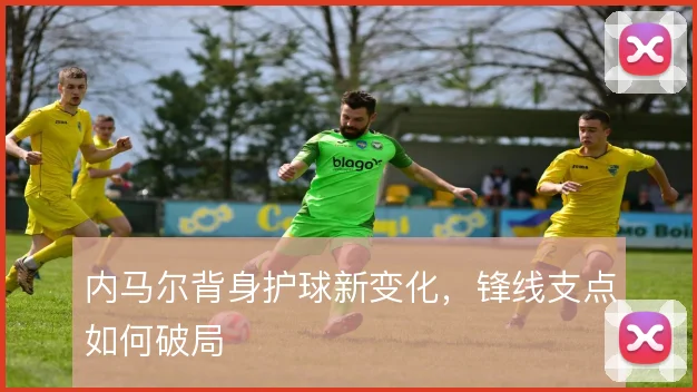 内马尔背身护球新变化，锋线支点如何破局