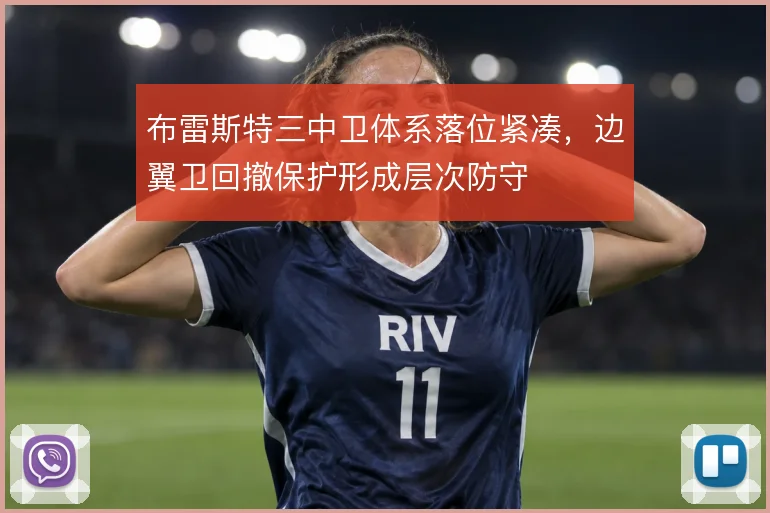 布雷斯特三中卫体系落位紧凑，边翼卫回撤保护形成层次防守