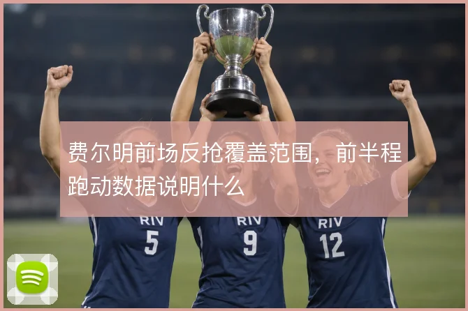 费尔明前场反抢覆盖范围,前半程跑动数据说明什么