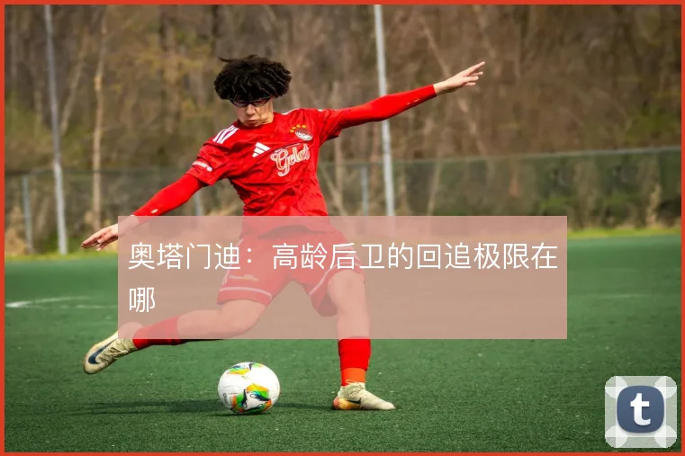 奥塔门迪:高龄后卫的回追极限在哪