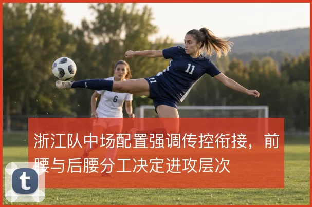 浙江队中场配置强调传控衔接，前腰与后腰分工决定进攻层次