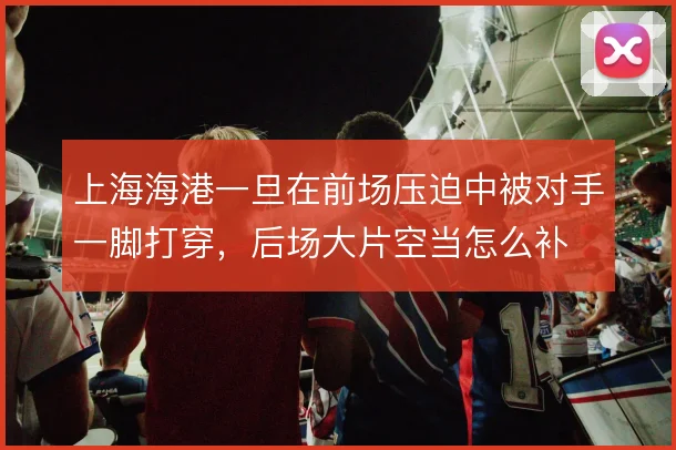 上海海港一旦在前场压迫中被对手一脚打穿，后场大片空当怎么补