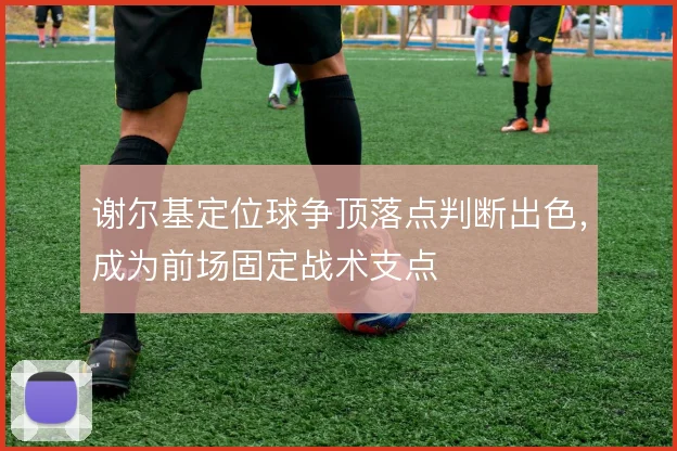 谢尔基定位球争顶落点判断出色，成为前场固定战术支点